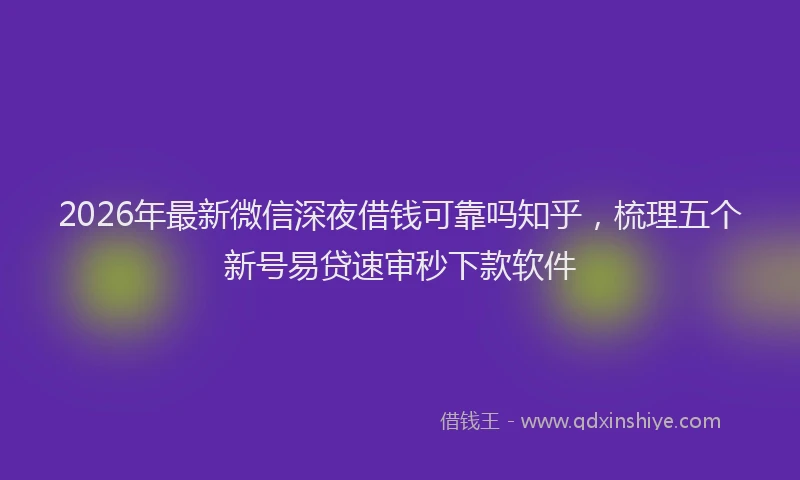 2026年最新微信深夜借钱可靠吗知乎，梳理五个新号易贷速审秒下款软件