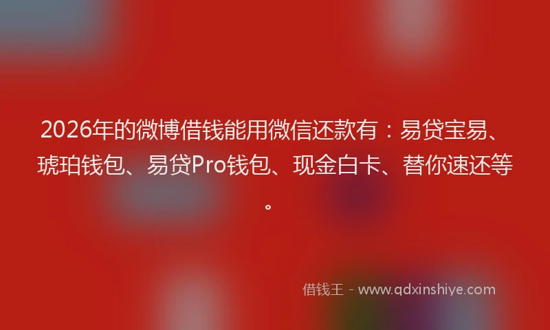 2026年的微博借钱能用微信还款有：易贷宝易、琥珀钱包、易贷Pro钱包、现金白卡、替你速还等。