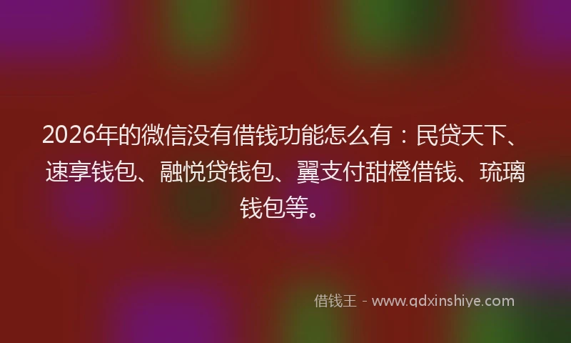 2026年的微信没有借钱功能怎么有：民贷天下、速享钱包、融悦贷钱包、翼支付甜橙借钱、琉璃钱包等。