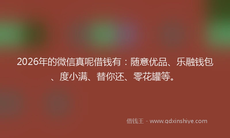 2026年的微信真呢借钱有：随意优品、乐融钱包、度小满、替你还、零花罐等。