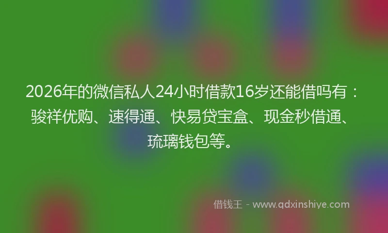 2026年的微信私人24小时借款16岁还能借吗有：骏祥优购、速得通、快易贷宝盒、现金秒借通、琉璃钱包等。