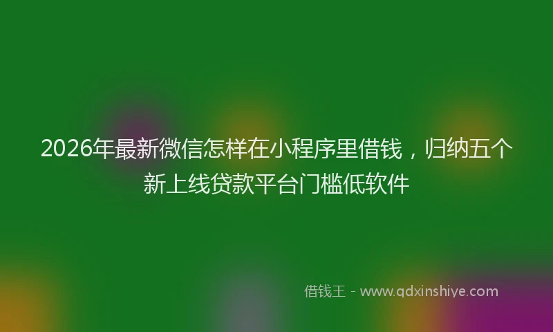 2026年最新微信怎样在小程序里借钱，归纳五个新上线贷款平台门槛低软件