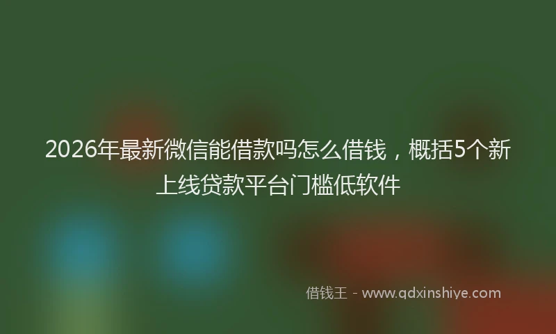 2026年最新微信能借款吗怎么借钱，概括5个新上线贷款平台门槛低软件