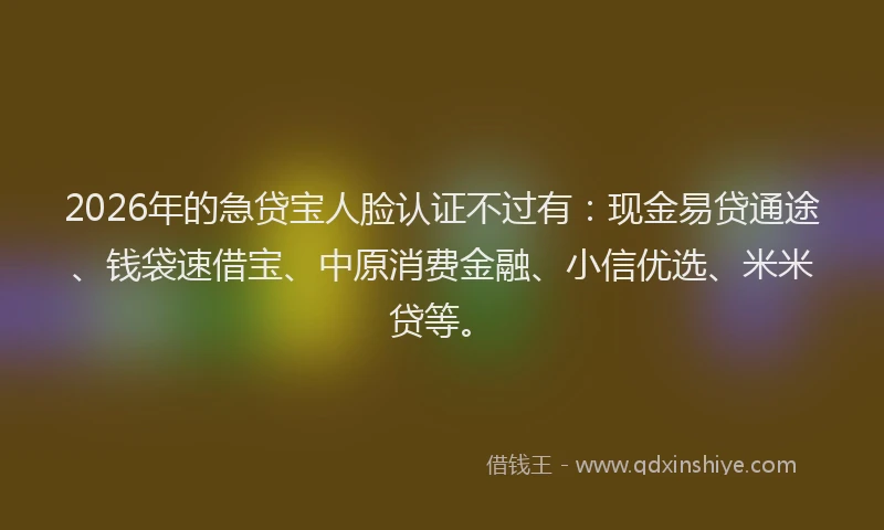 2026年的急贷宝人脸认证不过有：现金易贷通途、钱袋速借宝、中原消费金融、小信优选、米米贷等。