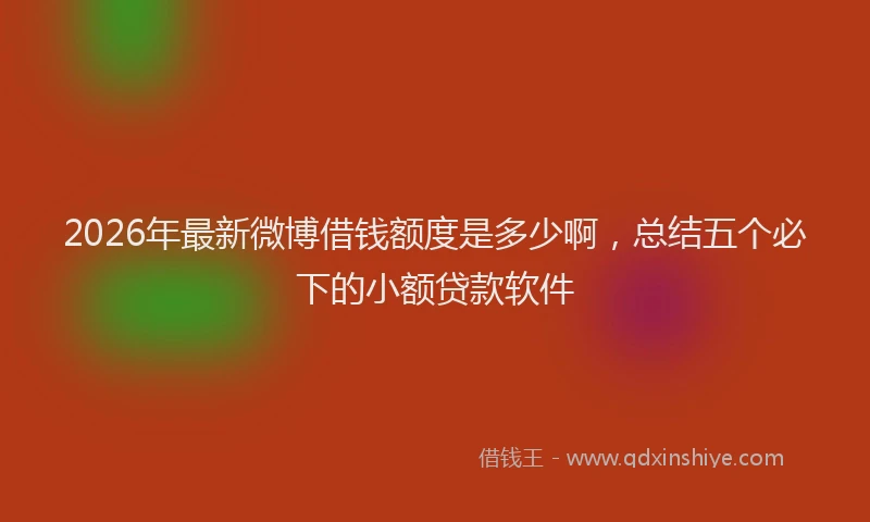 2026年最新微博借钱额度是多少啊，总结五个必下的小额贷款软件