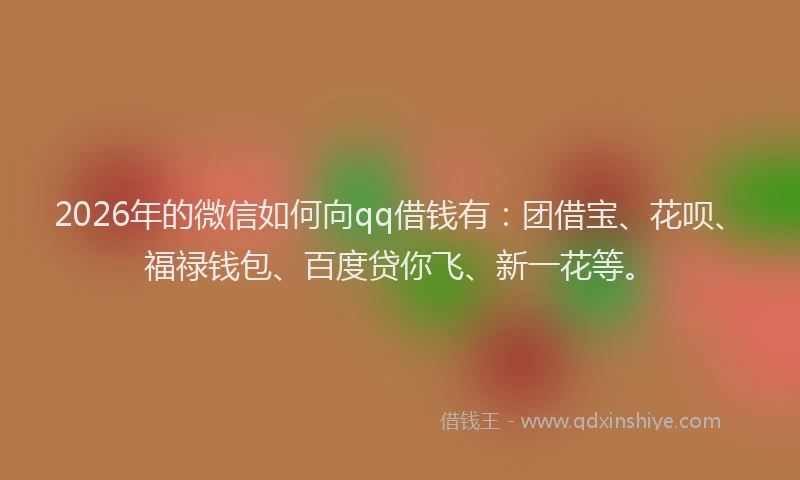 2026年的微信如何向qq借钱有：团借宝、花呗、福禄钱包、百度贷你飞、新一花等。
