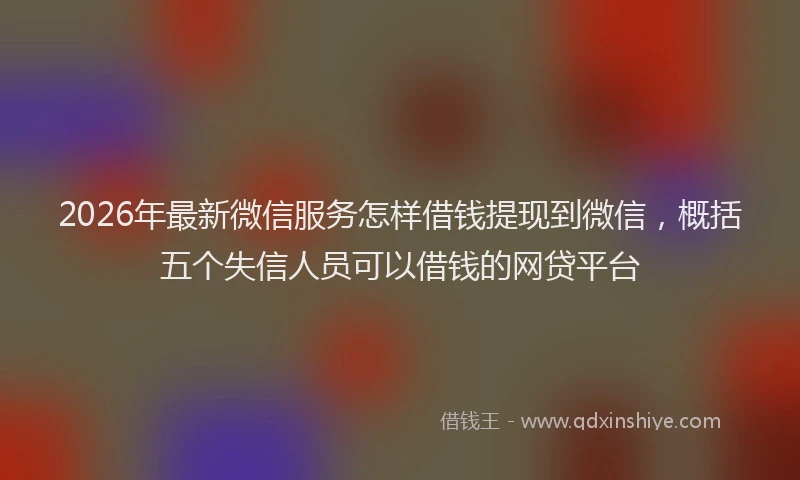 2026年最新微信服务怎样借钱提现到微信，概括五个失信人员可以借钱的网贷平台