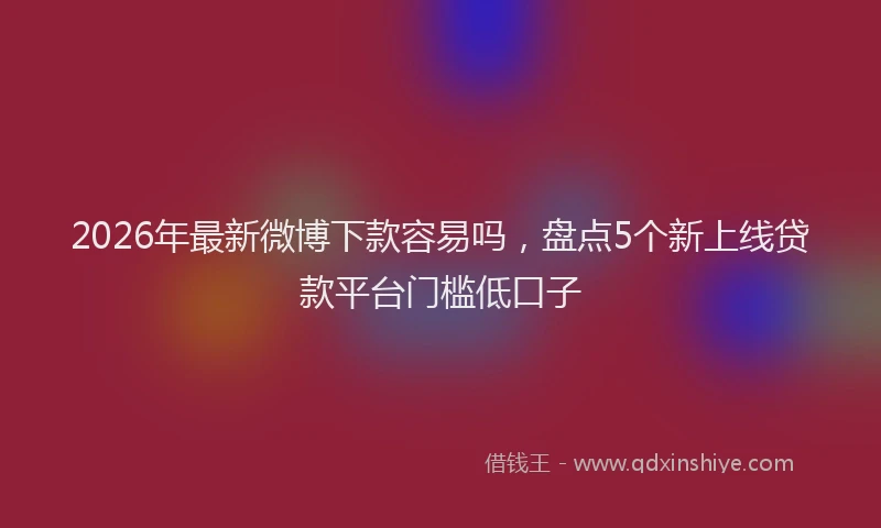 2026年最新微博下款容易吗，盘点5个新上线贷款平台门槛低口子
