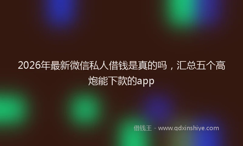 2026年最新微信私人借钱是真的吗，汇总五个高炮能下款的app