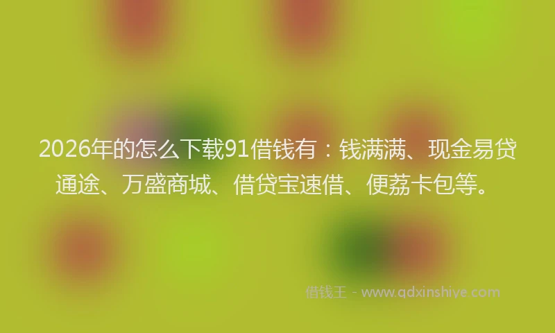 2026年的怎么下载91借钱有：钱满满、现金易贷通途、万盛商城、借贷宝速借、便荔卡包等。