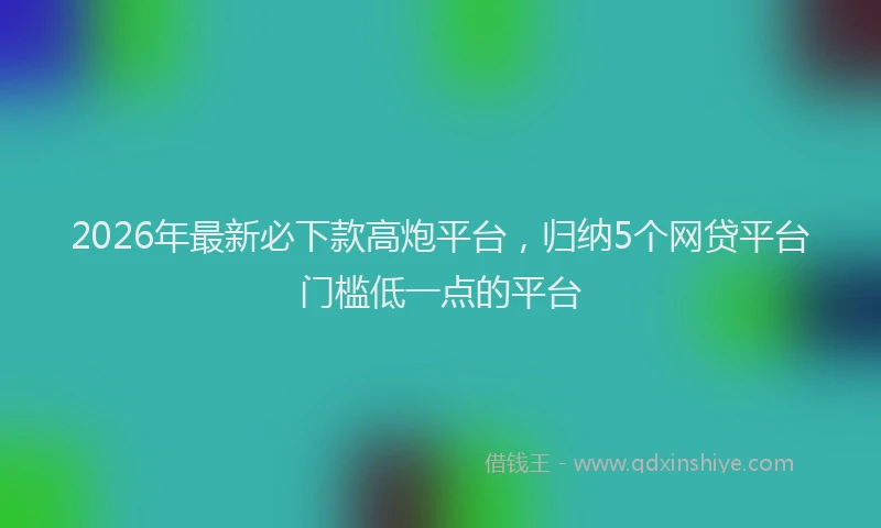 2026年最新必下款高炮平台，归纳5个网贷平台门槛低一点的平台