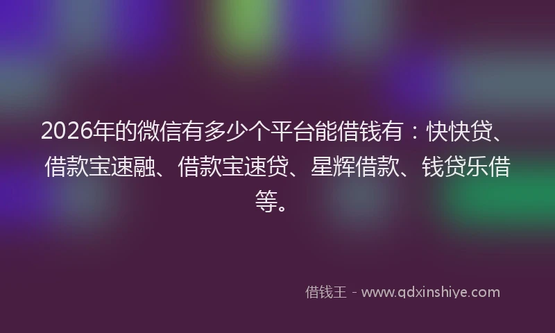 2026年的微信有多少个平台能借钱有：快快贷、借款宝速融、借款宝速贷、星辉借款、钱贷乐借等。