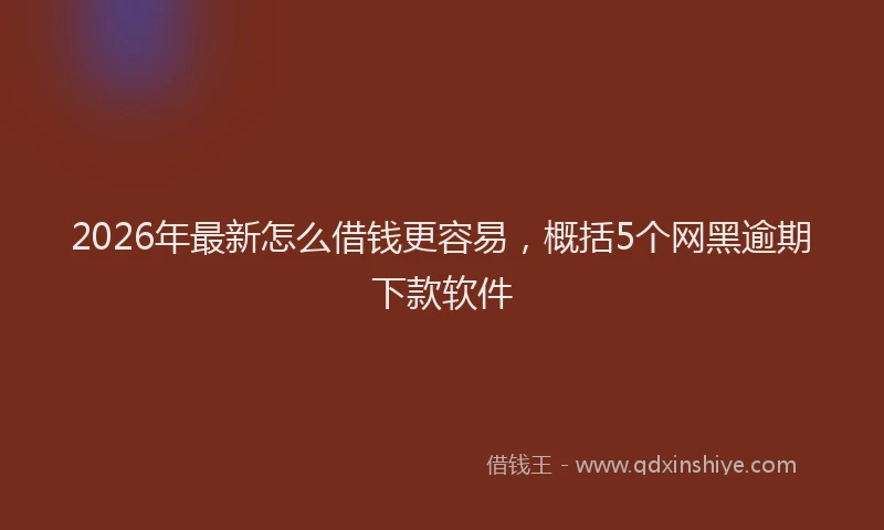 2026年最新怎么借钱更容易，概括5个网黑逾期下款软件