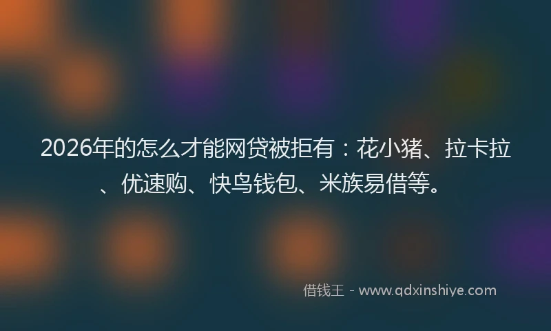 2026年的怎么才能网贷被拒有：花小猪、拉卡拉、优速购、快鸟钱包、米族易借等。