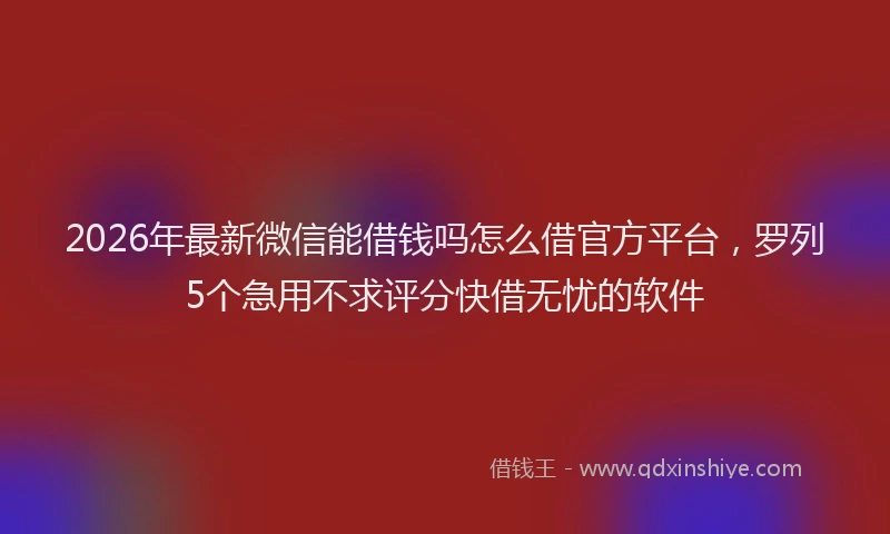 2026年最新微信能借钱吗怎么借官方平台，罗列5个急用不求评分快借无忧的软件