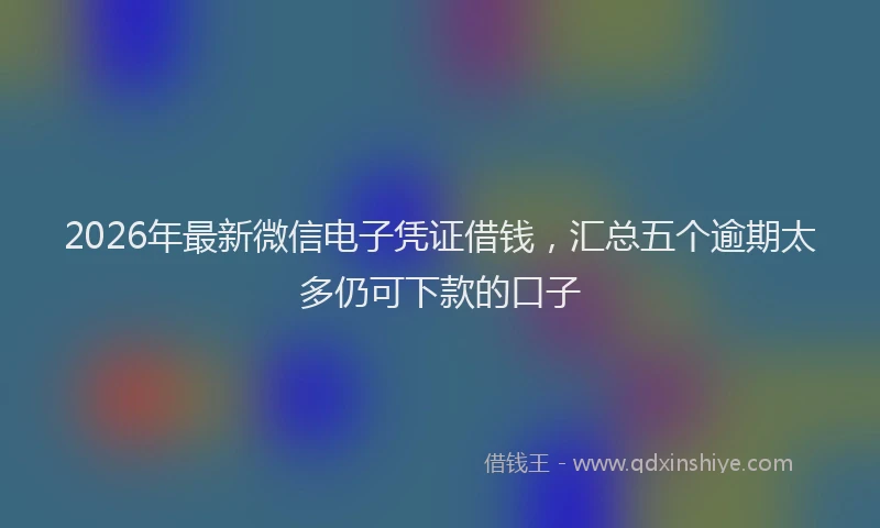 2026年最新微信电子凭证借钱，汇总五个逾期太多仍可下款的口子