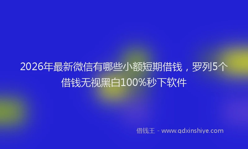 2026年最新微信有哪些小额短期借钱，罗列5个借钱无视黑白100%秒下软件