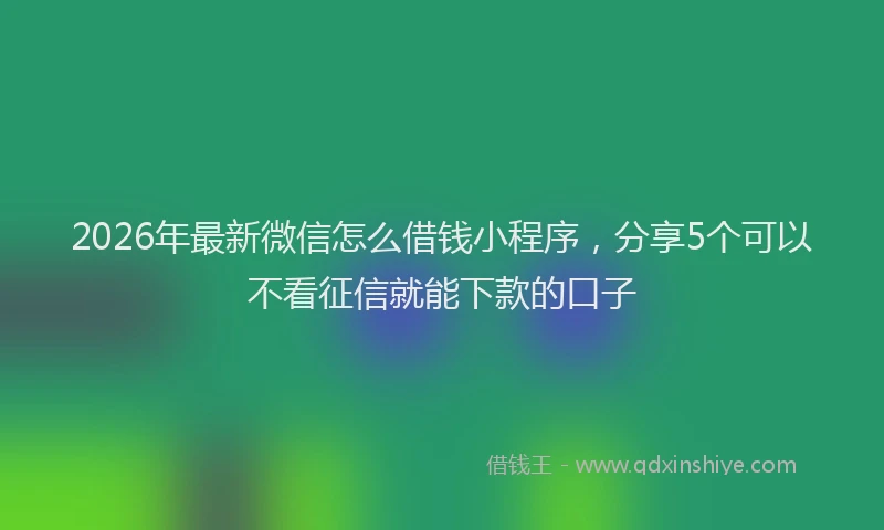 2026年最新微信怎么借钱小程序，分享5个可以不看征信就能下款的口子