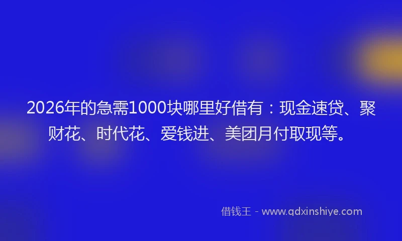 2026年的急需1000块哪里好借有：现金速贷、聚财花、时代花、爱钱进、美团月付取现等。