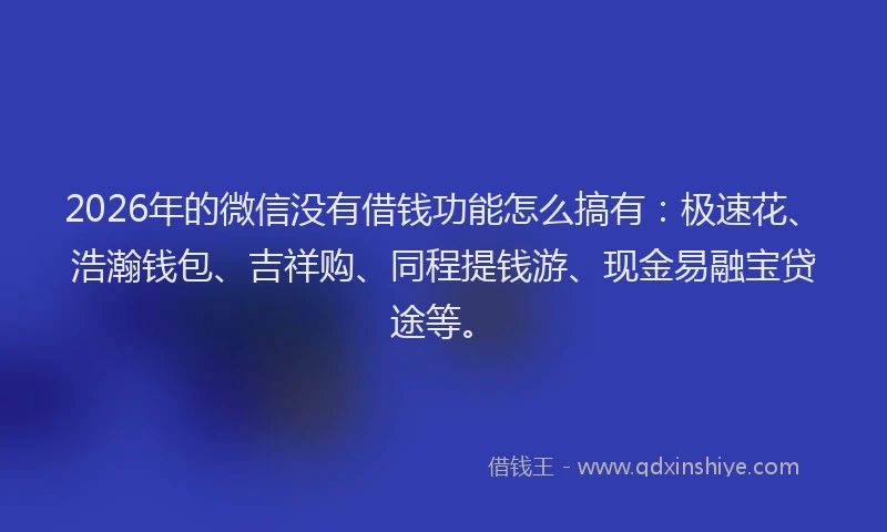 2026年的微信没有借钱功能怎么搞有：极速花、浩瀚钱包、吉祥购、同程提钱游、现金易融宝贷途等。