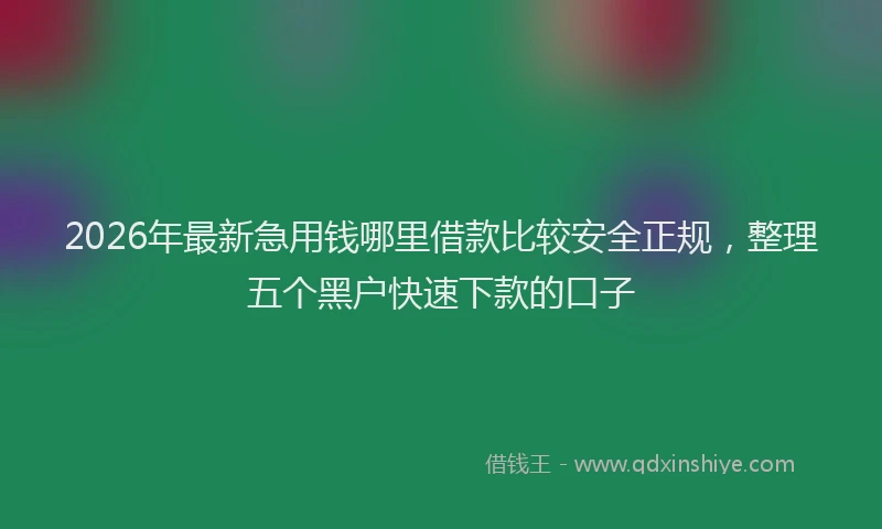 2026年最新急用钱哪里借款比较安全正规，整理五个黑户快速下款的口子