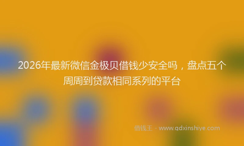 2026年最新微信金极贝借钱少安全吗，盘点五个周周到贷款相同系列的平台