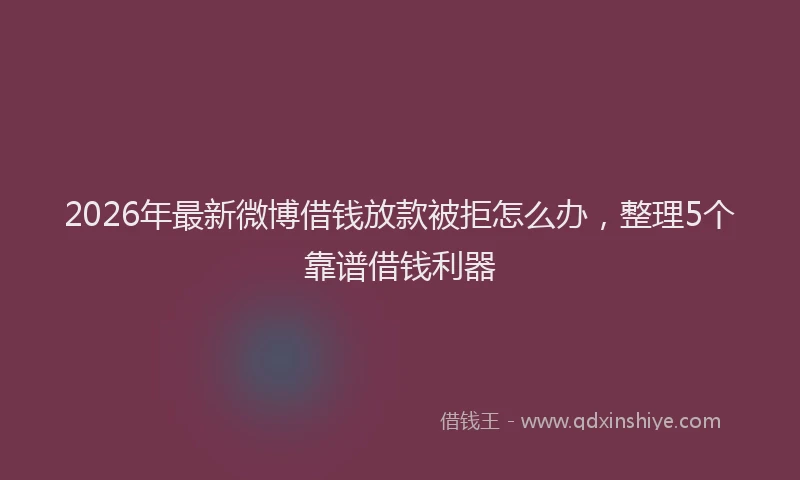 2026年最新微博借钱放款被拒怎么办，整理5个靠谱借钱利器