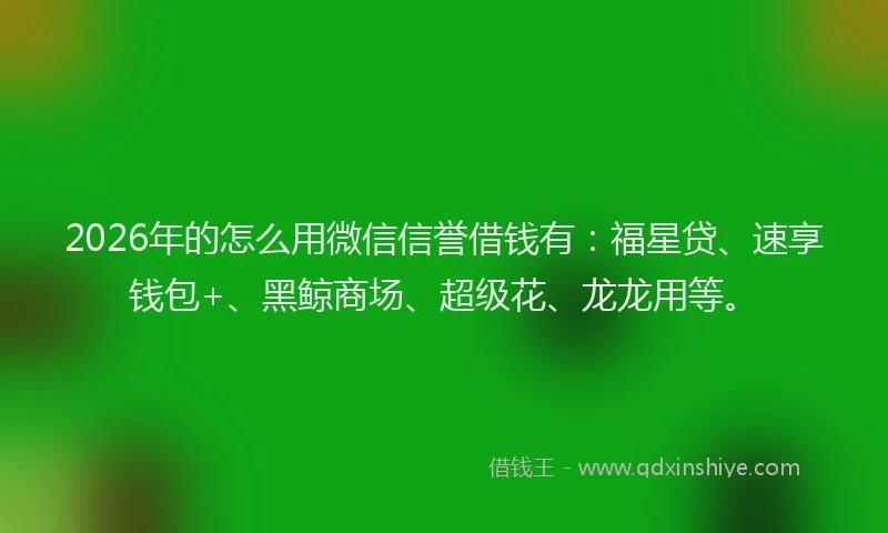 2026年的怎么用微信信誉借钱有：福星贷、速享钱包+、黑鲸商场、超级花、龙龙用等。