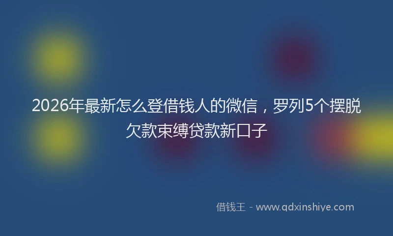 2026年最新怎么登借钱人的微信，罗列5个摆脱欠款束缚贷款新口子