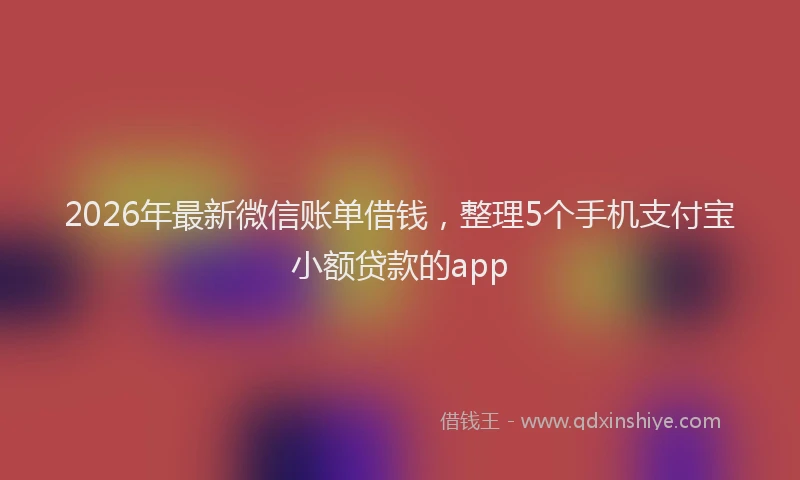 2026年最新微信账单借钱，整理5个手机支付宝小额贷款的app