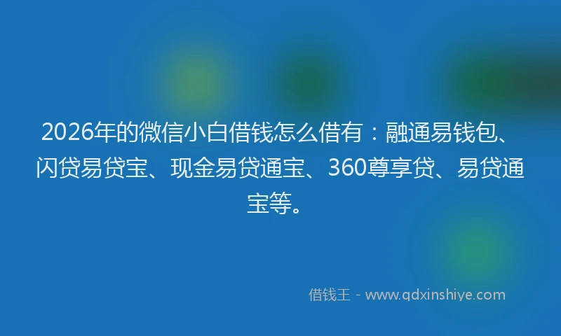 2026年的微信小白借钱怎么借有：融通易钱包、闪贷易贷宝、现金易贷通宝、360尊享贷、易贷通宝等。