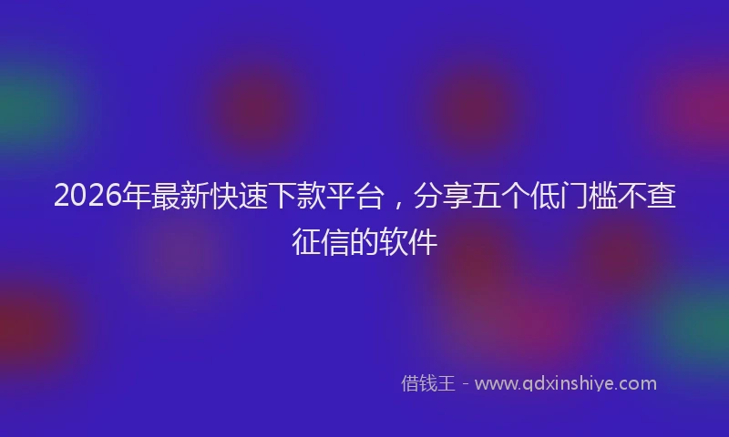 2026年最新快速下款平台，分享五个低门槛不查征信的软件
