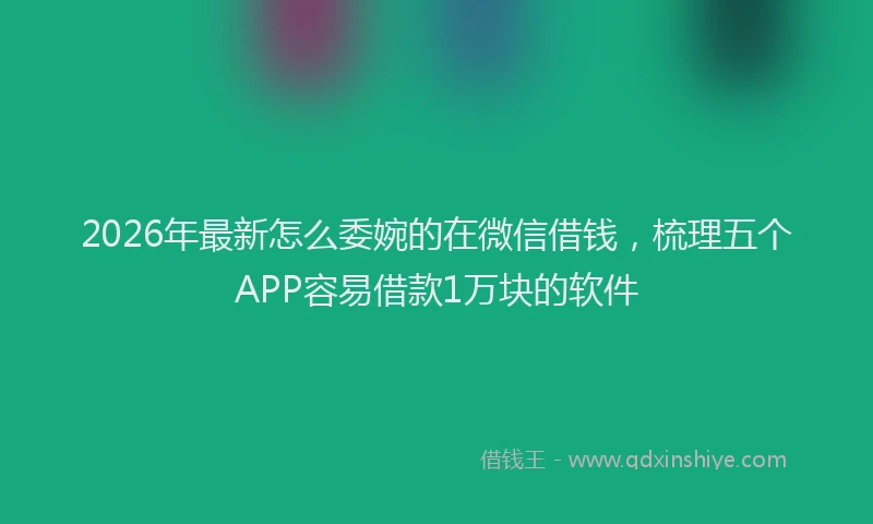 2026年最新怎么委婉的在微信借钱，梳理五个APP容易借款1万块的软件