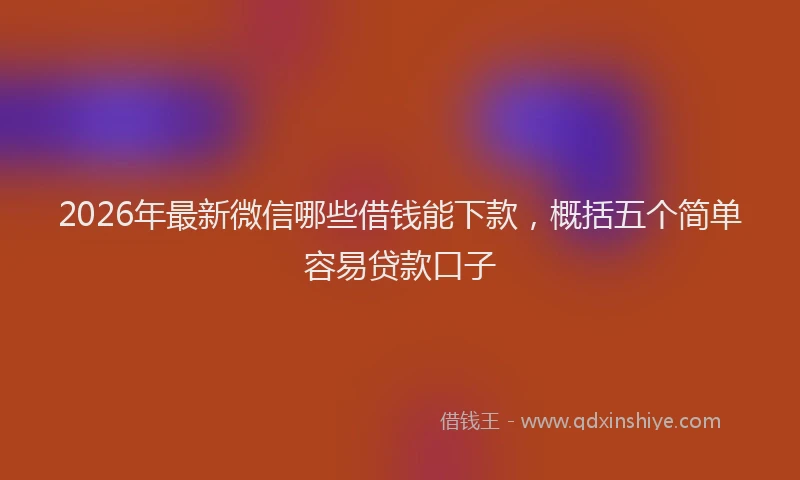 2026年最新微信哪些借钱能下款，概括五个简单容易贷款口子