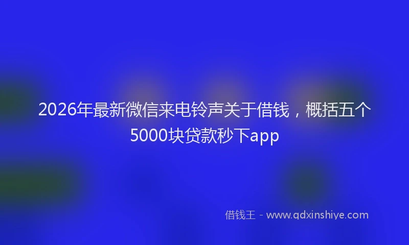 2026年最新微信来电铃声关于借钱，概括五个5000块贷款秒下app