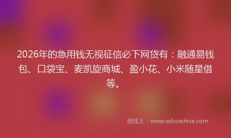 2026年的急用钱无视征信必下网贷有：融通易钱包、口袋宝、麦凯旋商城、盈小花、小米随星借等。