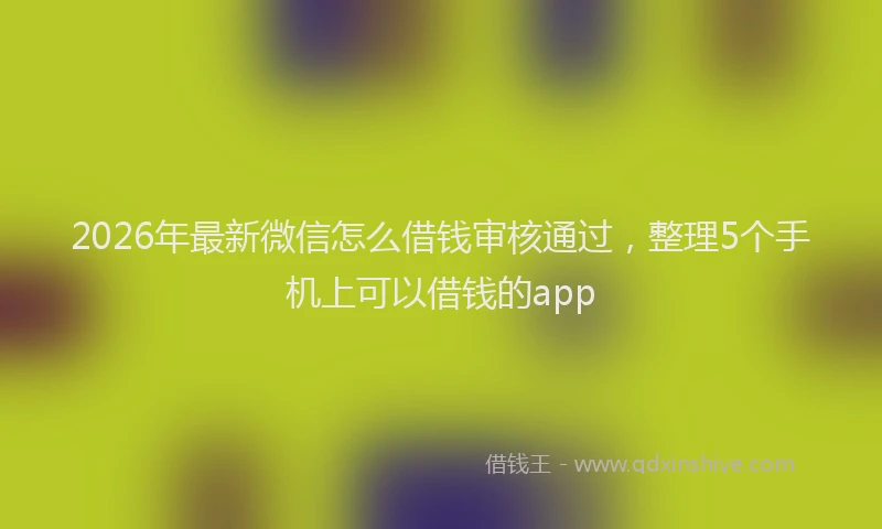 2026年最新微信怎么借钱审核通过，整理5个手机上可以借钱的app