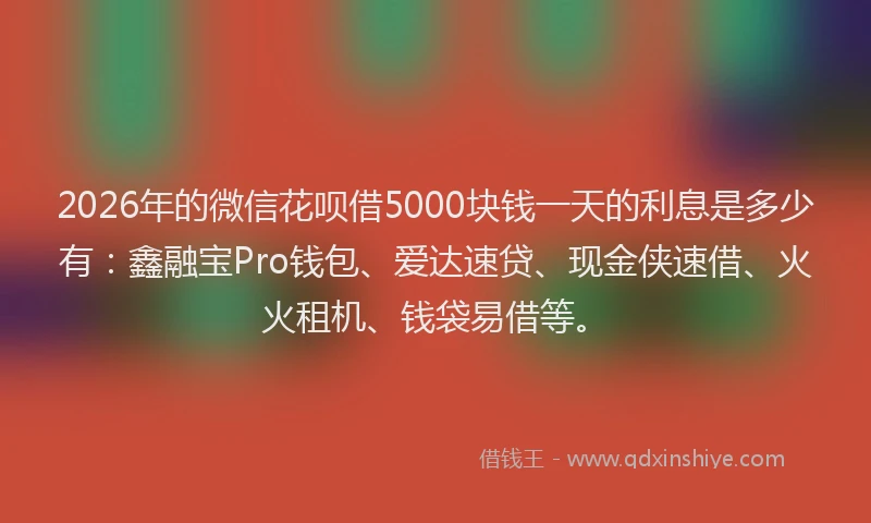 2026年的微信花呗借5000块钱一天的利息是多少有：鑫融宝Pro钱包、爱达速贷、现金侠速借、火火租机、钱袋易借等。