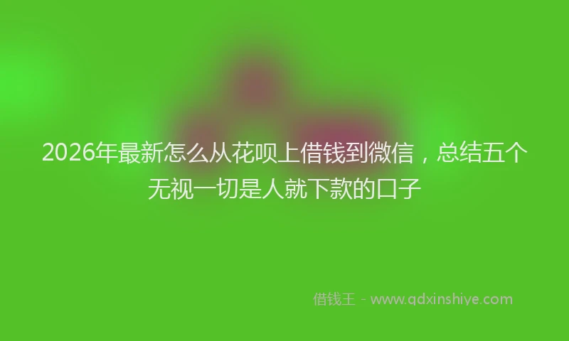 2026年最新怎么从花呗上借钱到微信，总结五个无视一切是人就下款的口子