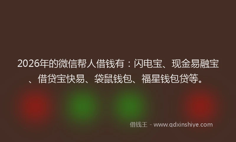 2026年的微信帮人借钱有：闪电宝、现金易融宝、借贷宝快易、袋鼠钱包、福星钱包贷等。