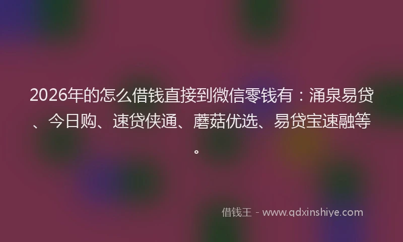 2026年的怎么借钱直接到微信零钱有：涌泉易贷、今日购、速贷侠通、蘑菇优选、易贷宝速融等。