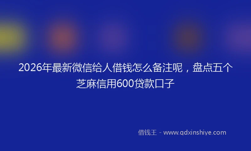 2026年最新微信给人借钱怎么备注呢，盘点五个芝麻信用600贷款口子