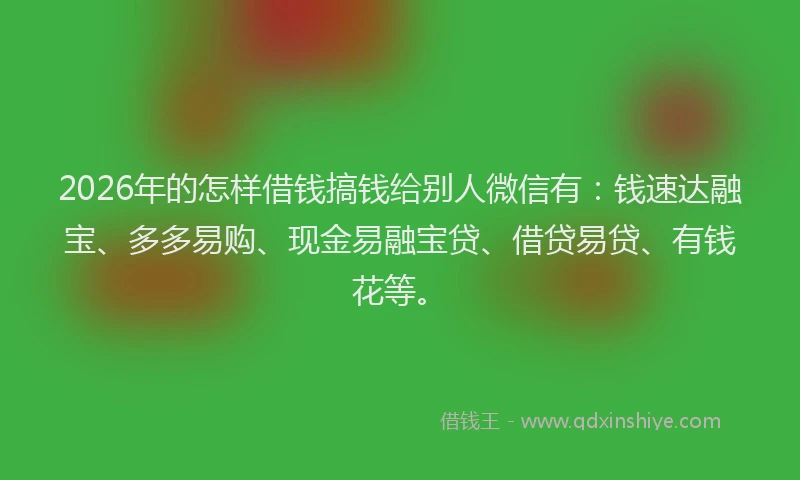 2026年的怎样借钱搞钱给别人微信有:钱速达融宝、多多易购、现金易融宝贷、借贷易贷、有钱花等。