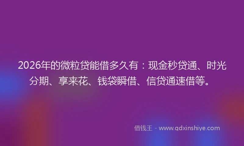 2026年的微粒贷能借多久有：现金秒贷通、时光分期、享来花、钱袋瞬借、信贷通速借等。