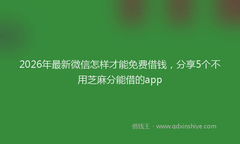 2026年最新微信怎样才能免费借钱，分享5个不用芝麻分能借的app