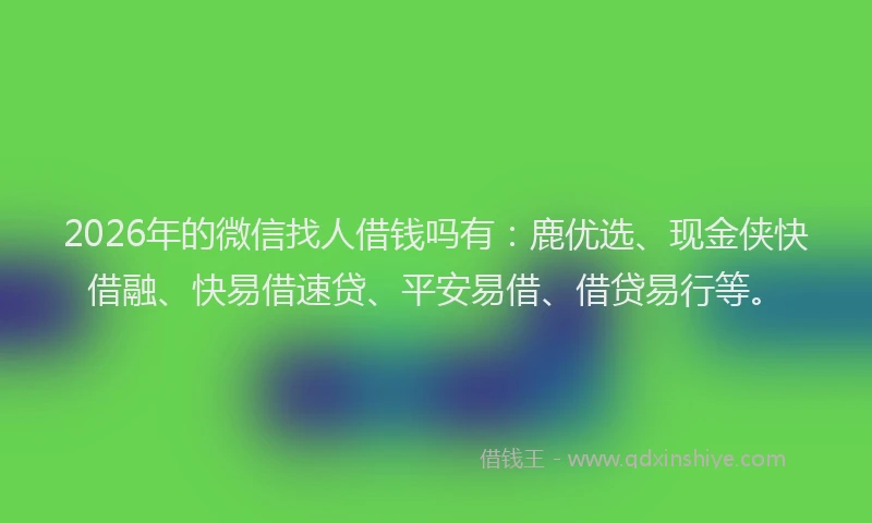 2026年的微信找人借钱吗有：鹿优选、现金侠快借融、快易借速贷、平安易借、借贷易行等。