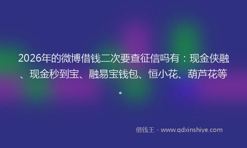 2026年的微博借钱二次要查征信吗有：现金侠融、现金秒到宝、融易宝钱包、恒小花、葫芦花等。