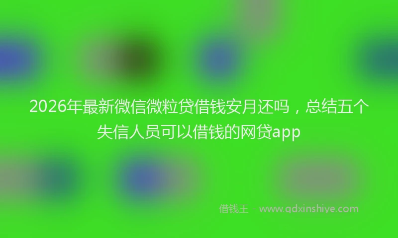 2026年最新微信微粒贷借钱安月还吗，总结五个失信人员可以借钱的网贷app