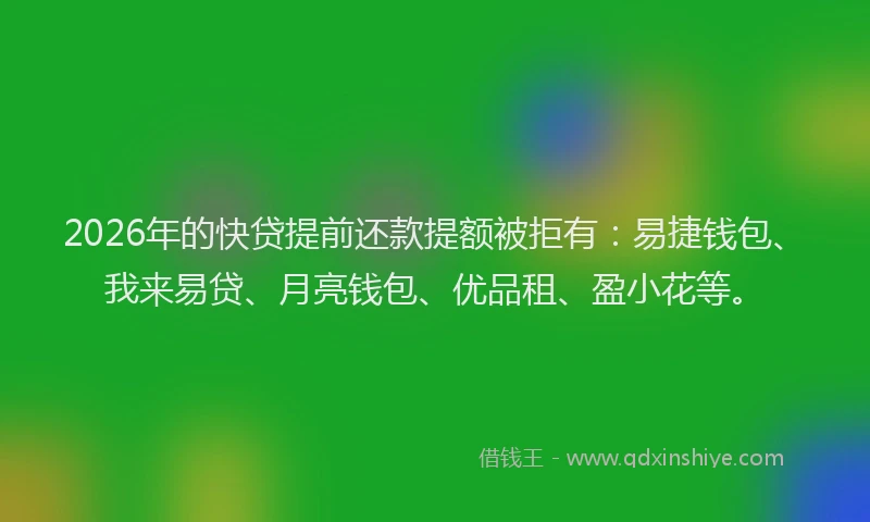 2026年的快贷提前还款提额被拒有：易捷钱包、我来易贷、月亮钱包、优品租、盈小花等。