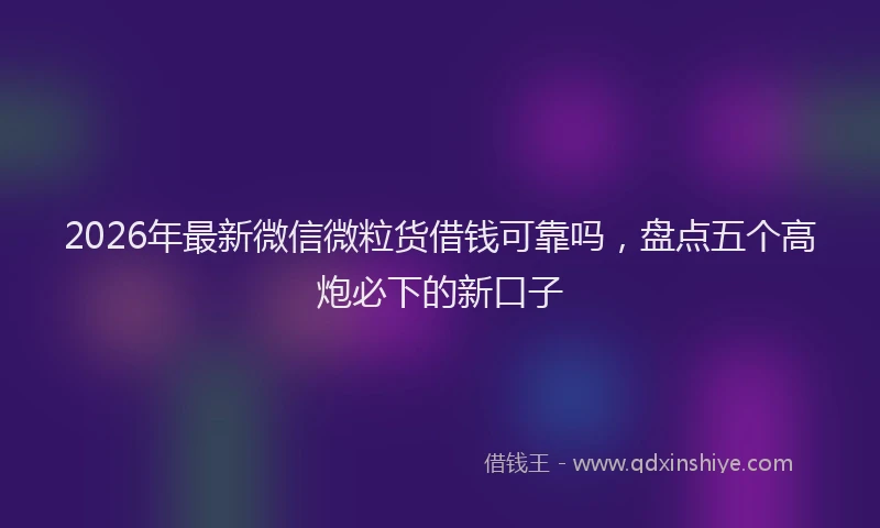 2026年最新微信微粒货借钱可靠吗，盘点五个高炮必下的新口子